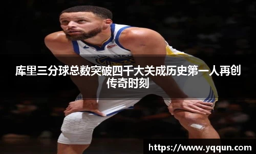 库里三分球总数突破四千大关成历史第一人再创传奇时刻